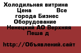 Холодильная витрина !!! › Цена ­ 30 000 - Все города Бизнес » Оборудование   . Ненецкий АО,Верхняя Пеша д.